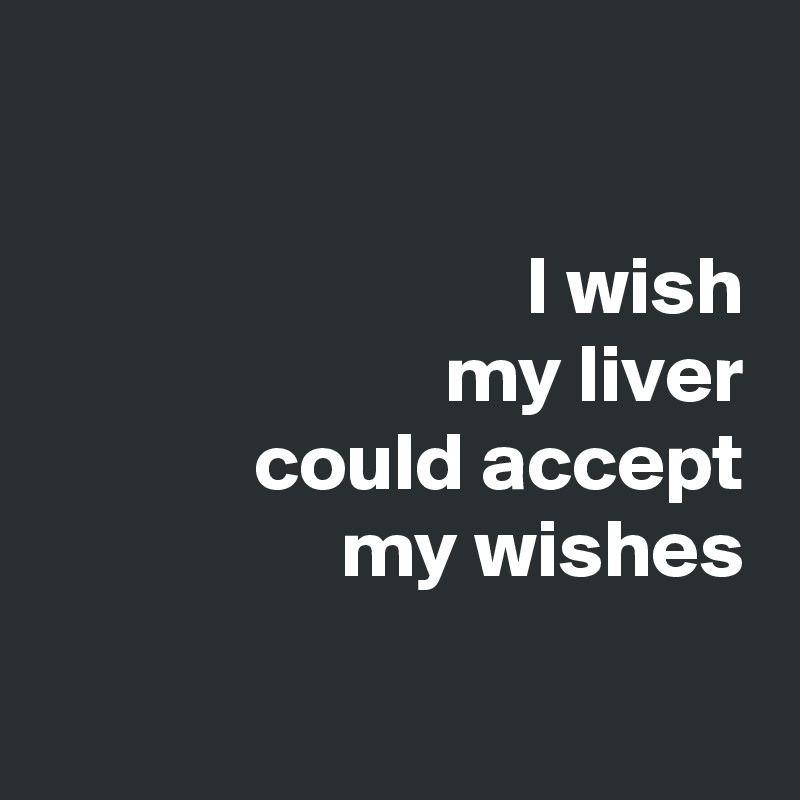 

I wish
my liver
could accept
my wishes

