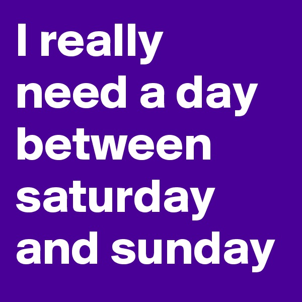 I really need a day between saturday and sunday 