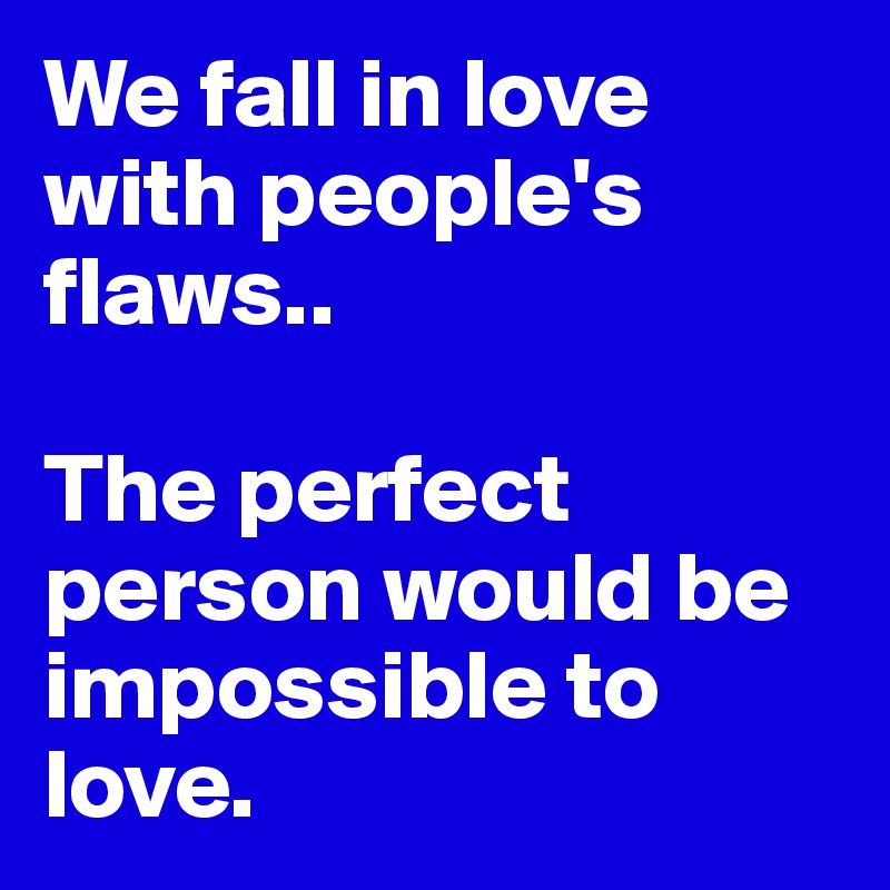 We fall in love with people's flaws..

The perfect person would be impossible to love.