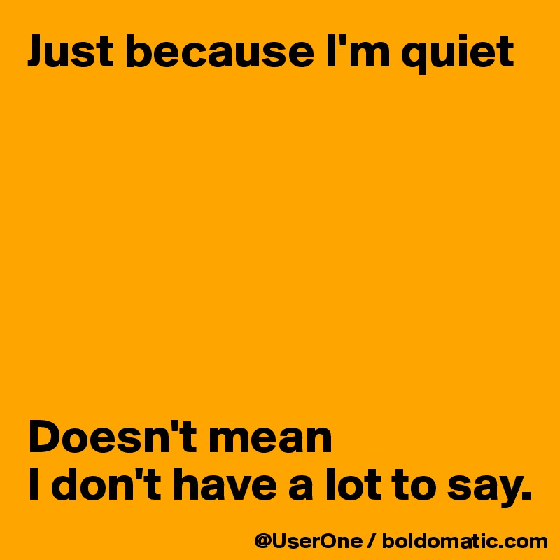 Just because I'm quiet







Doesn't mean
I don't have a lot to say.