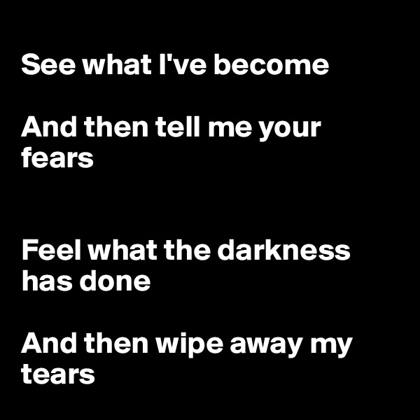 
See what I've become

And then tell me your fears


Feel what the darkness has done

And then wipe away my tears