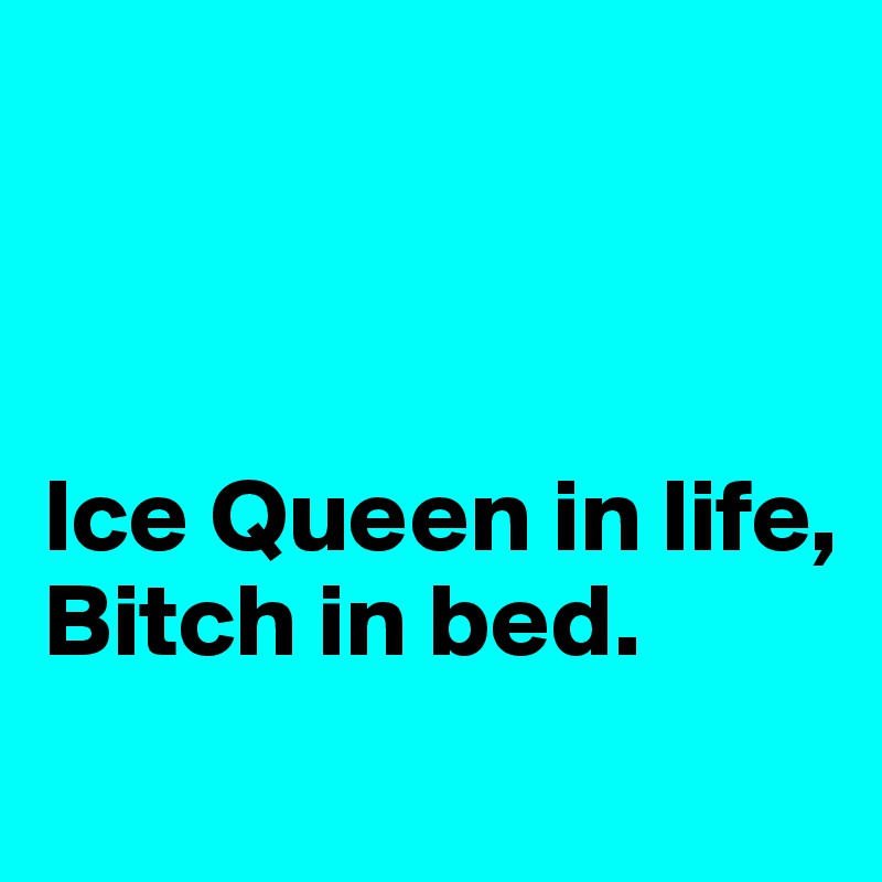 



Ice Queen in life,
Bitch in bed.
