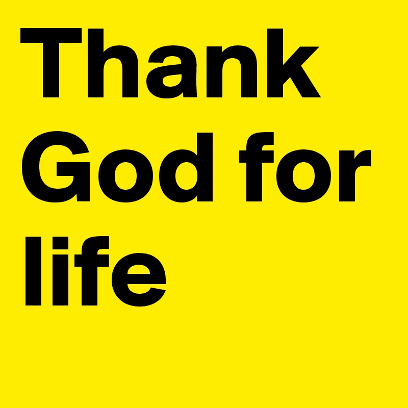 Thank God for life