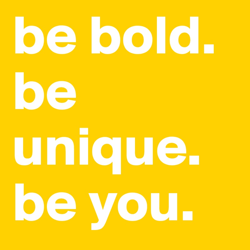 be bold. 
be unique. 
be you. 