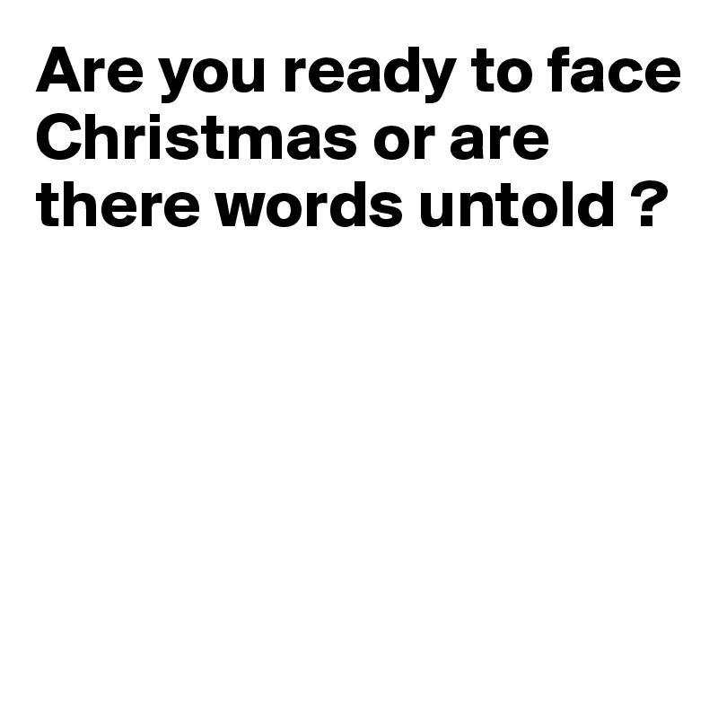 Are you ready to face Christmas or are there words untold ?





