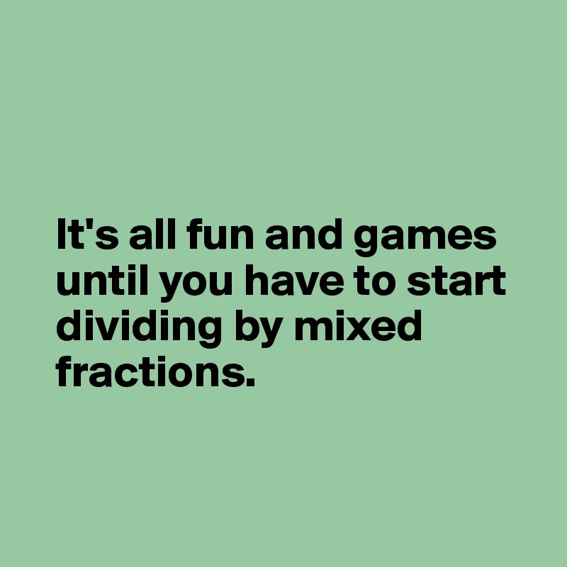 



   It's all fun and games 
   until you have to start 
   dividing by mixed 
   fractions.


