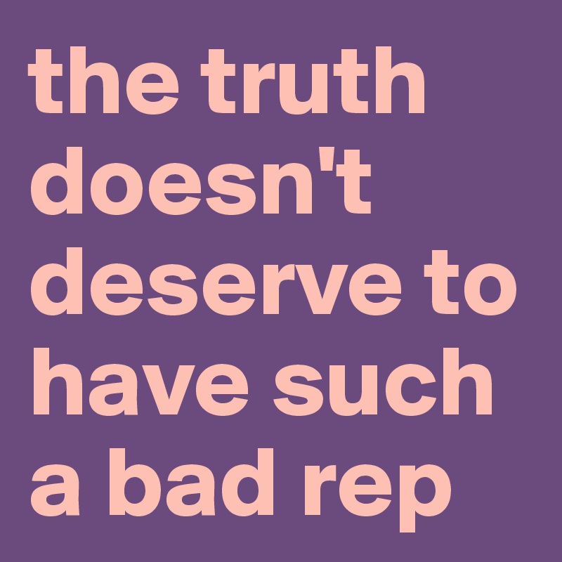 the truth doesn't deserve to have such a bad rep