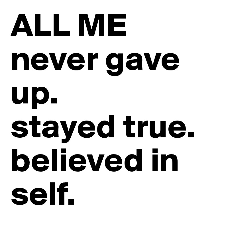 ALL ME
never gave up.
stayed true. believed in self.
