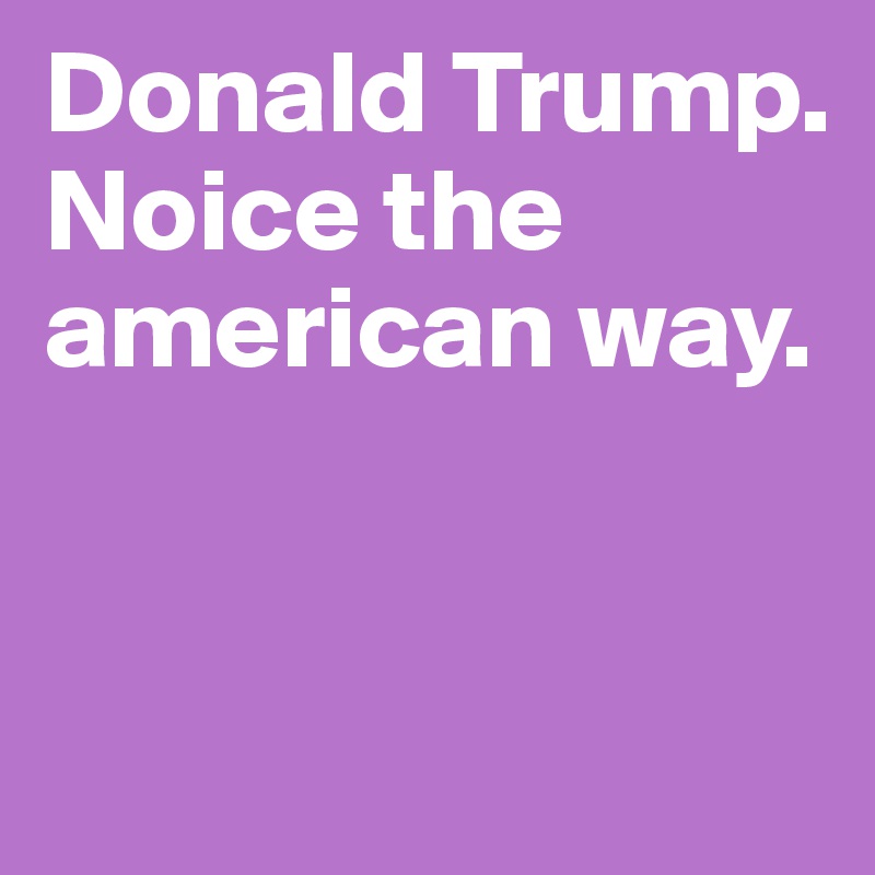 Donald Trump. Noice the american way. 


