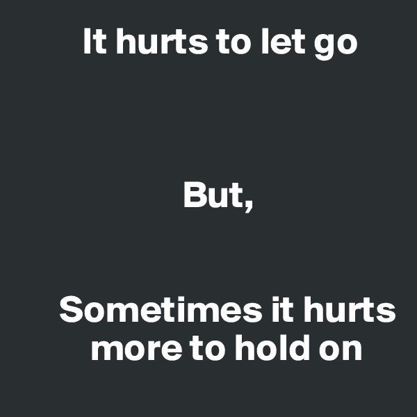         It hurts to let go



                     But,

 
     Sometimes it hurts
         more to hold on