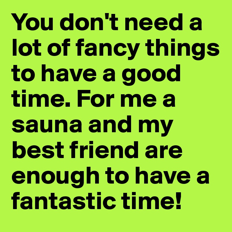 You don't need a lot of fancy things to have a good time. For me a sauna and my best friend are enough to have a fantastic time! 