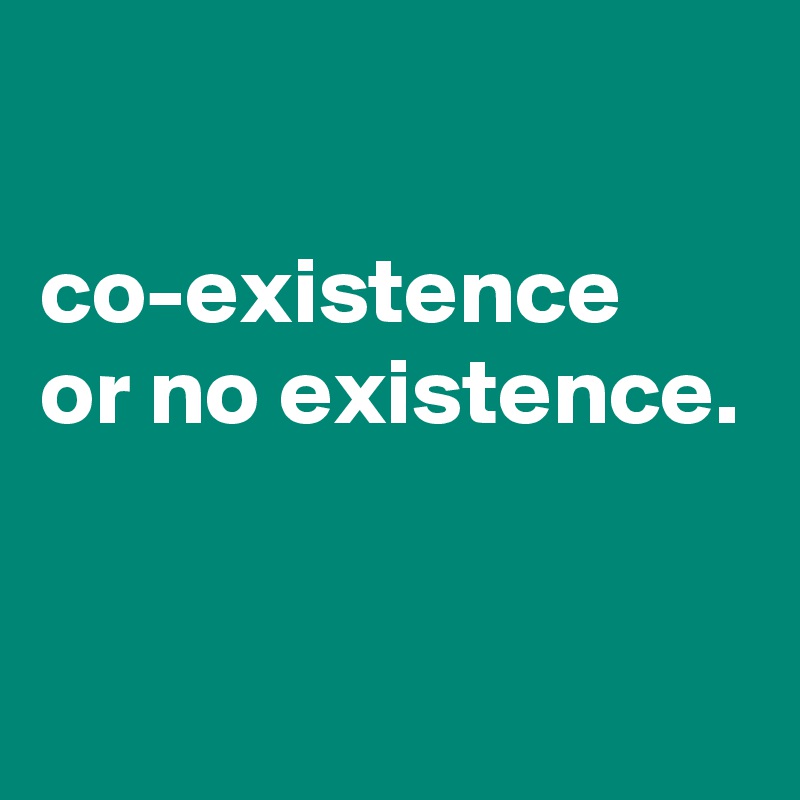 

co-existence
or no existence.


