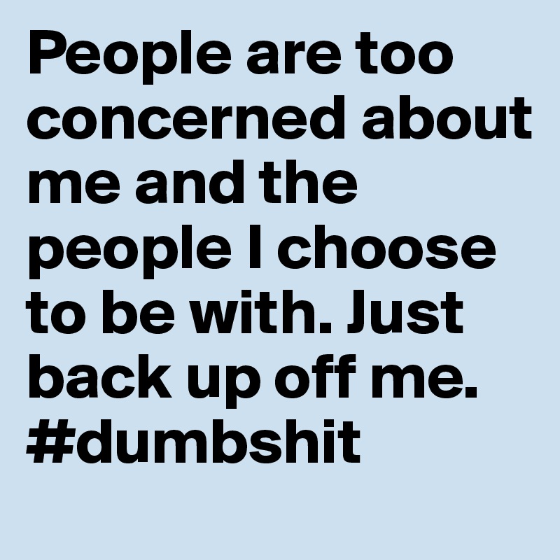 People are too concerned about me and the people I choose to be with. Just back up off me. #dumbshit 