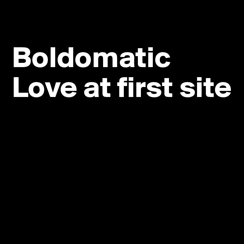 
Boldomatic
Love at first site



