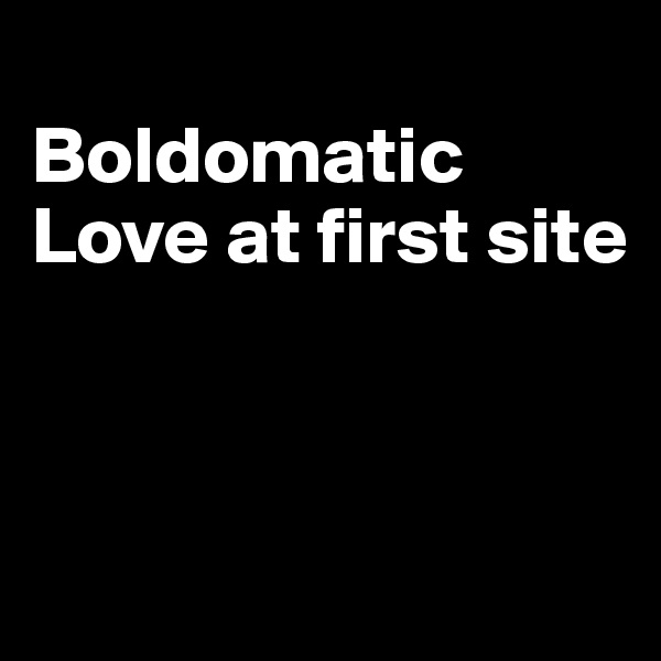 
Boldomatic
Love at first site



