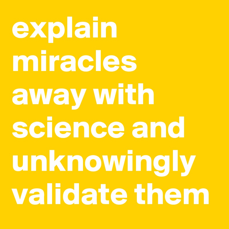 explain miracles away with science and unknowingly validate them