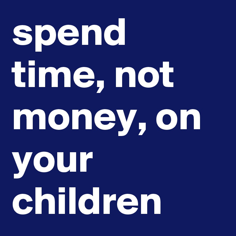 spend time, not money, on your children