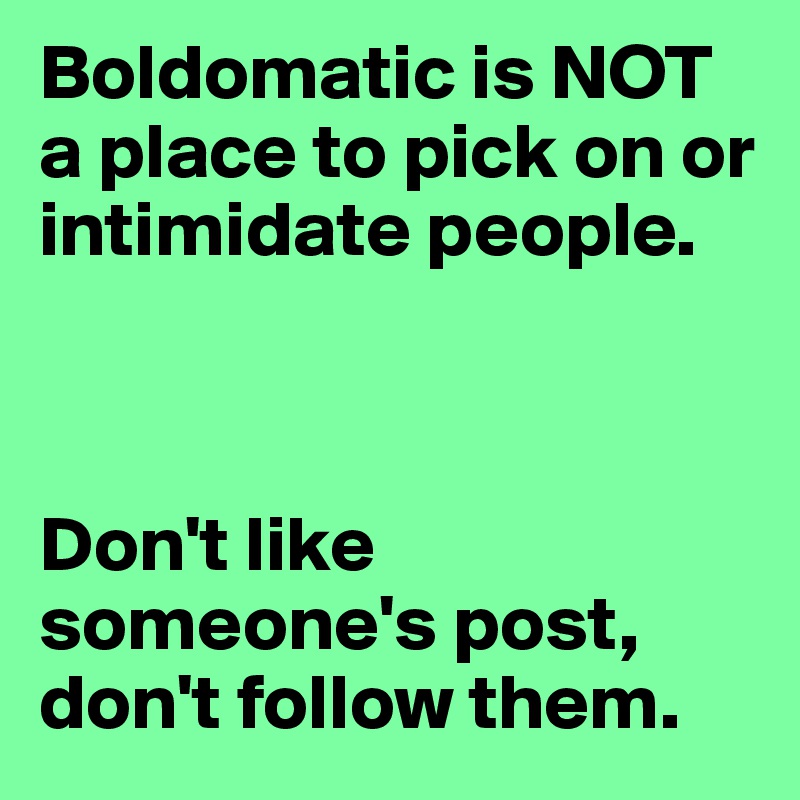 Boldomatic is NOT a place to pick on or intimidate people. 



Don't like someone's post, don't follow them.