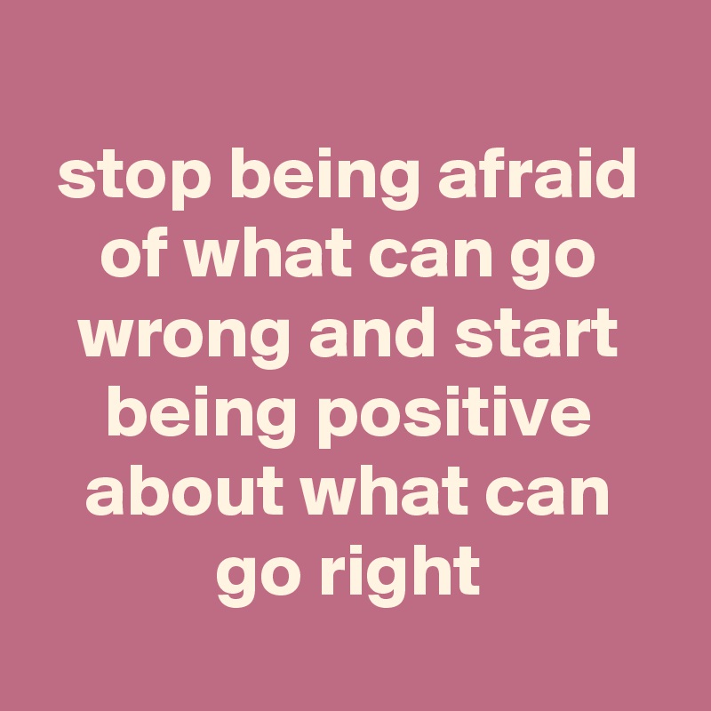 
stop being afraid of what can go wrong and start being positive about what can go right

