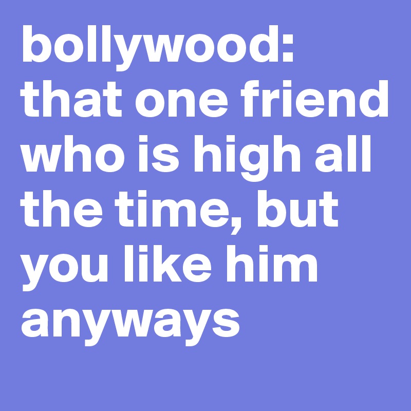 bollywood: that one friend who is high all the time, but you like him anyways