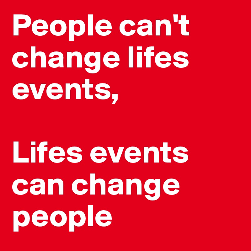 People can't change lifes events, 

Lifes events can change people