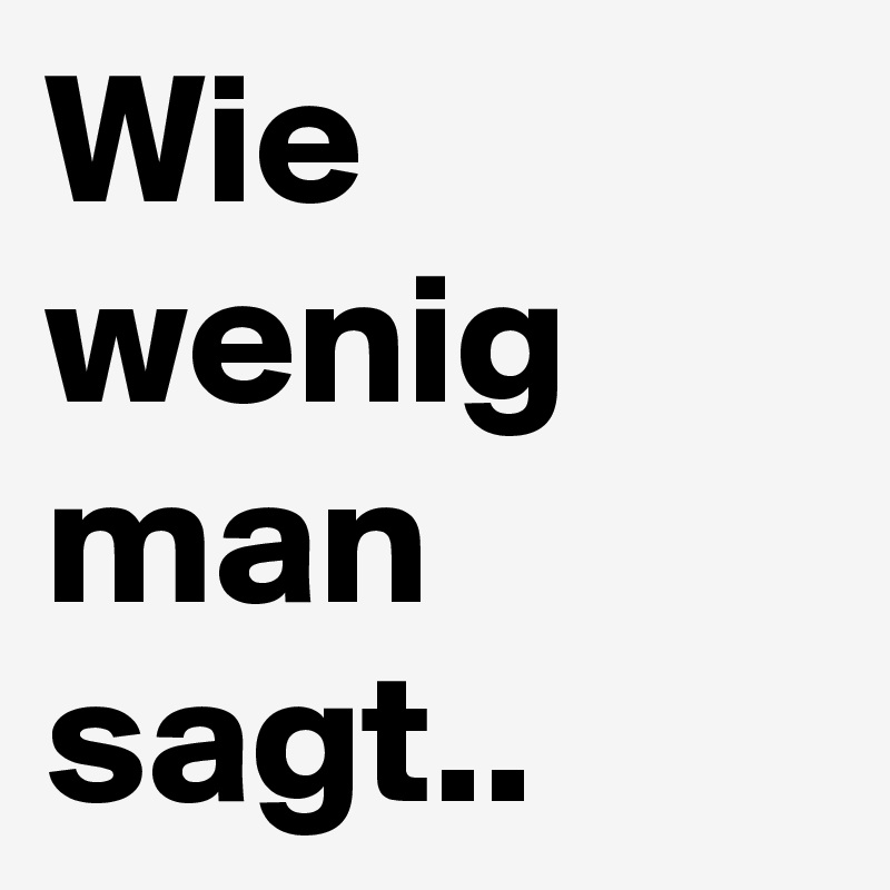 Wie wenig man sagt..
