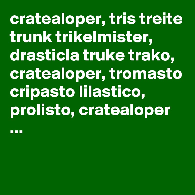 cratealoper, tris treite trunk trikelmister, drasticla truke trako, cratealoper, tromasto cripasto lilastico, prolisto, cratealoper ...

