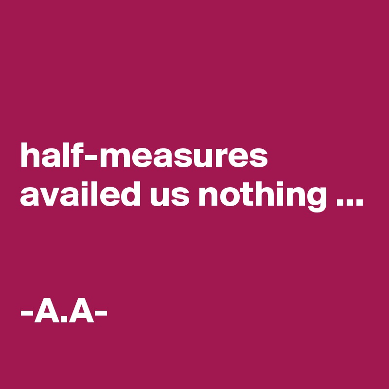 


half-measures availed us nothing ...


-A.A-