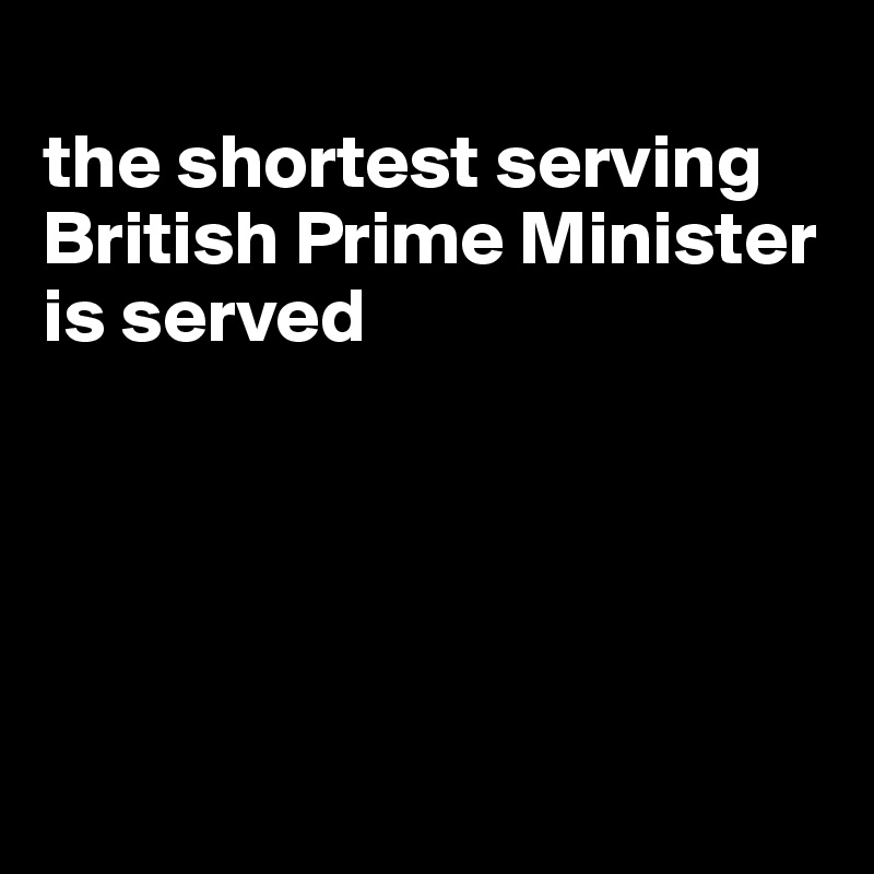 
the shortest serving British Prime Minister is served





