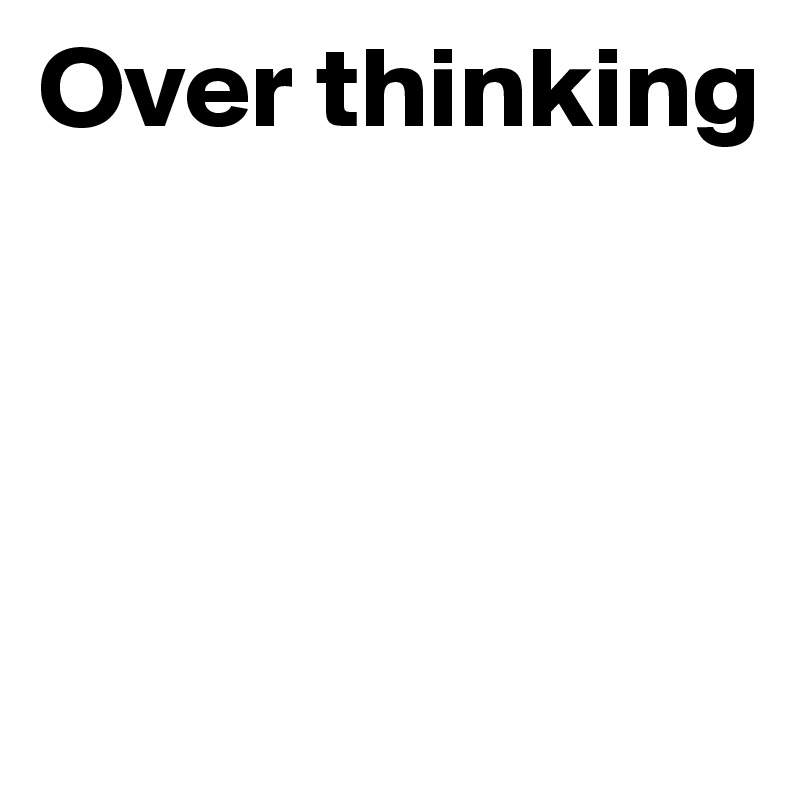Over thinking




