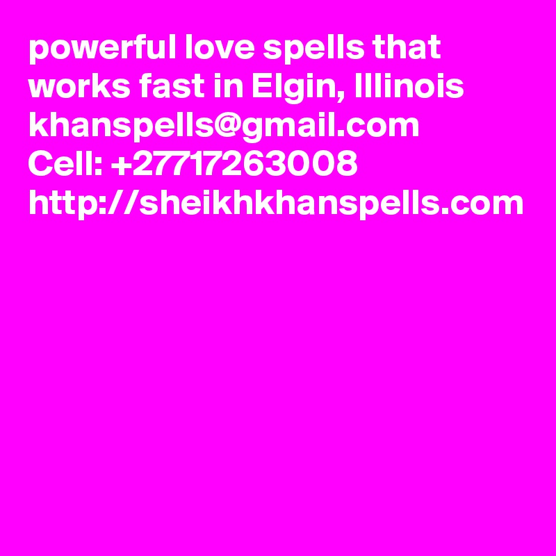 powerful love spells that works fast in Elgin, Illinois
khanspells@gmail.com
Cell: +27717263008
http://sheikhkhanspells.com
