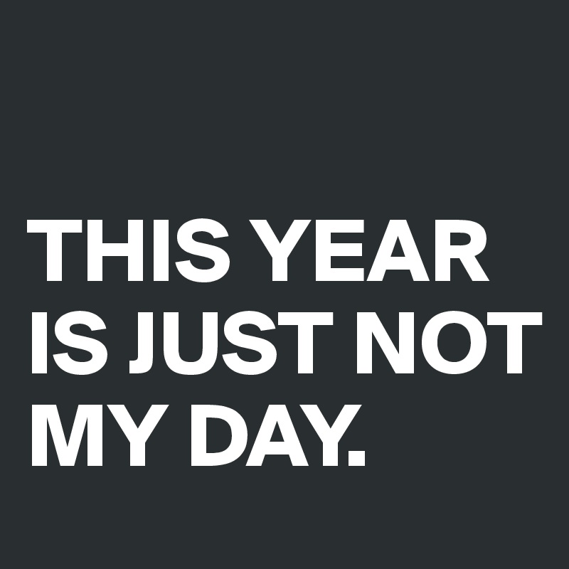 

THIS YEAR IS JUST NOT MY DAY.