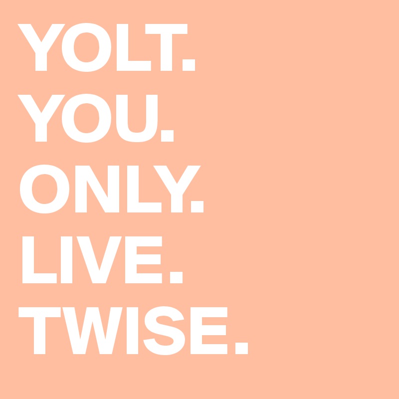 YOLT.       YOU.           ONLY.         LIVE.            TWISE.  