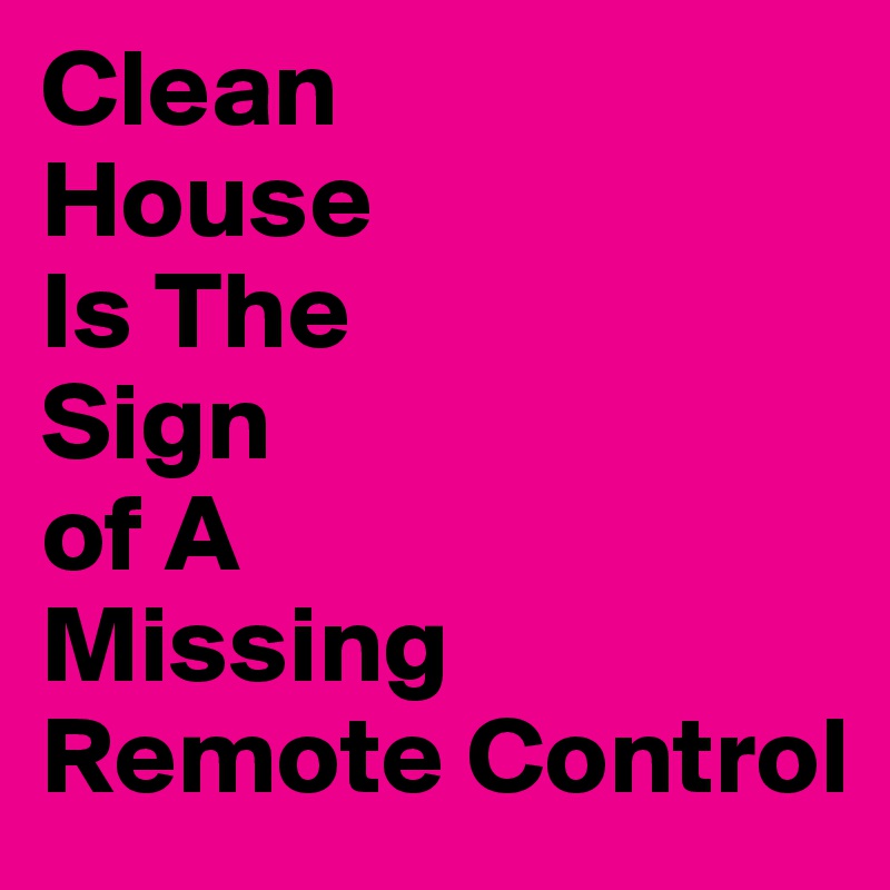 Clean
House
Is The 
Sign
of A 
Missing
Remote Control 