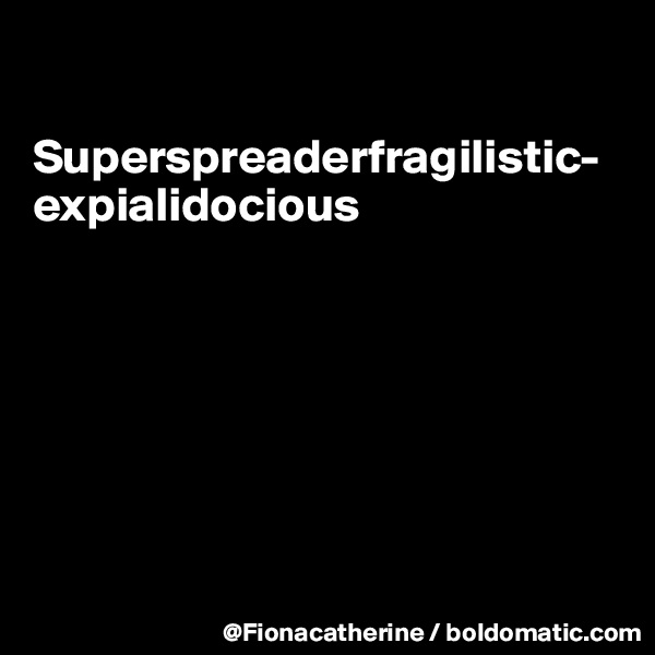 

Superspreaderfragilistic-
expialidocious







