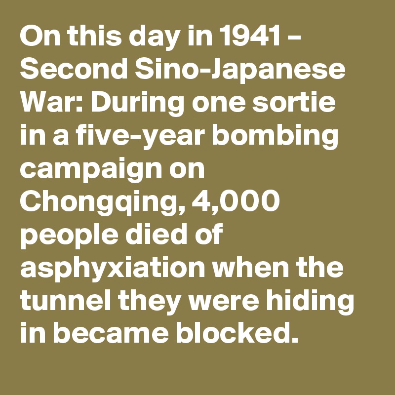 On this day in 1941 – Second Sino-Japanese War: During one sortie in a five-year bombing campaign on Chongqing, 4,000 people died of asphyxiation when the tunnel they were hiding in became blocked.