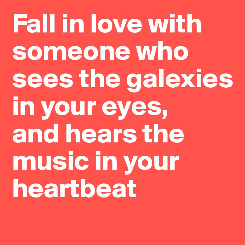 Fall in love with someone who sees the galexies in your eyes, 
and hears the music in your heartbeat