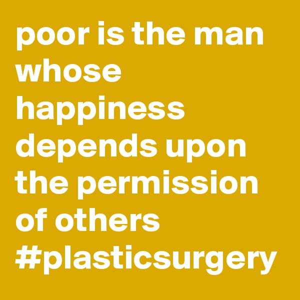 poor is the man whose happiness depends upon the permission of others #plasticsurgery