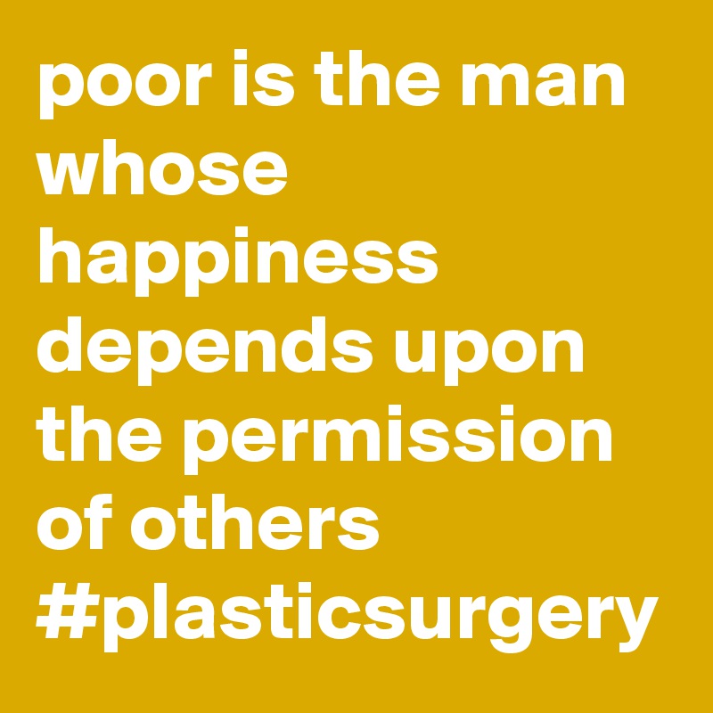poor is the man whose happiness depends upon the permission of others #plasticsurgery