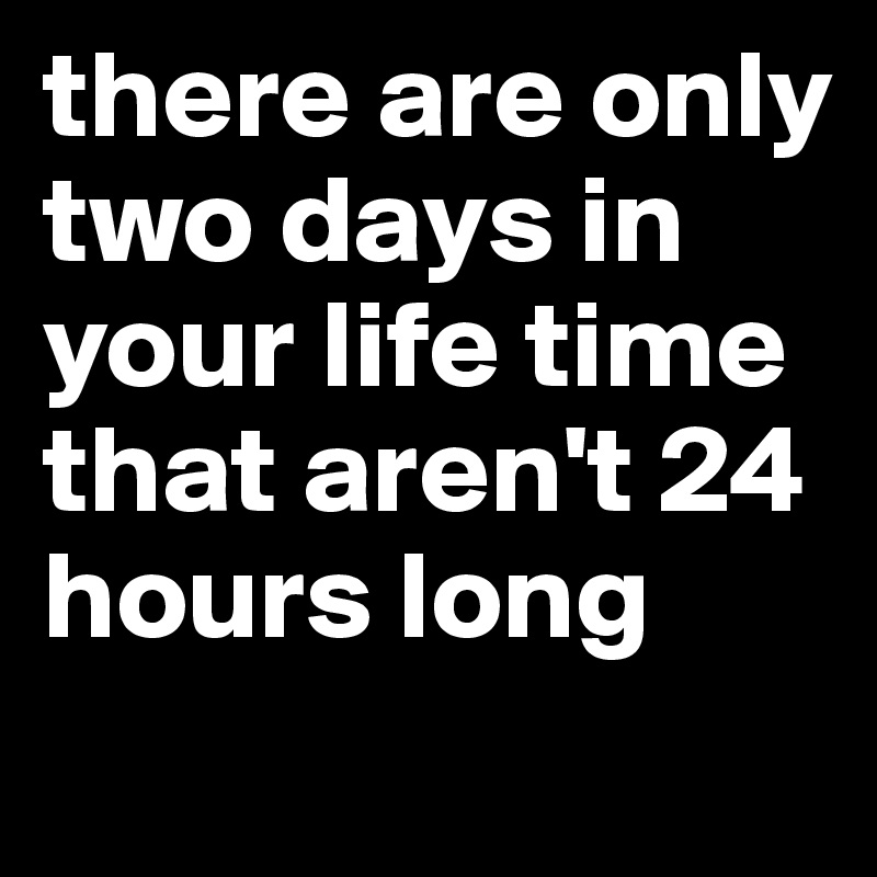 there are only two days in your life time that aren't 24 hours long 
