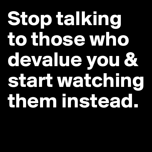 Stop talking to those who devalue you & start watching them instead.
