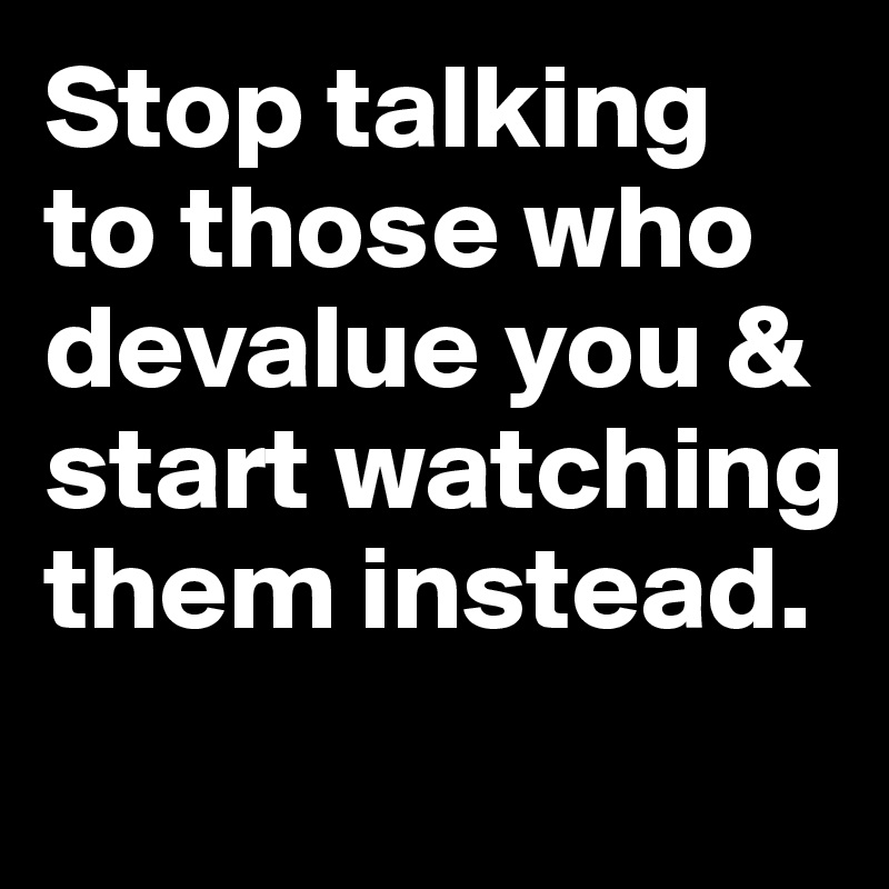 Stop talking to those who devalue you & start watching them instead.
