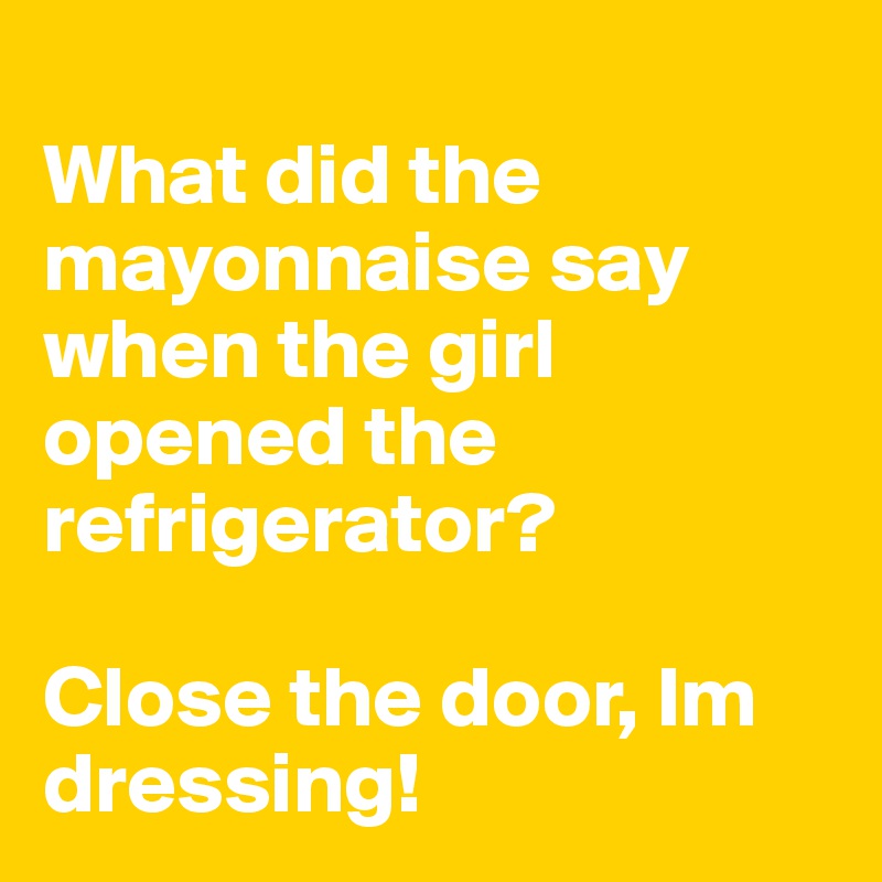 
What did the mayonnaise say when the girl opened the refrigerator?

Close the door, Im dressing!