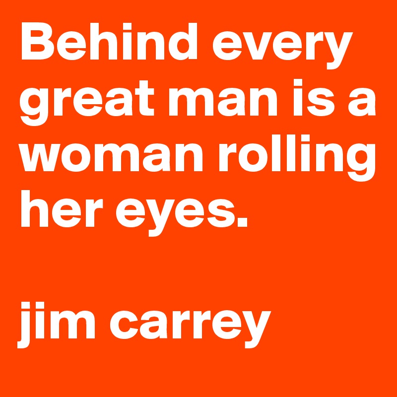 Behind every great man is a woman rolling her eyes.

jim carrey