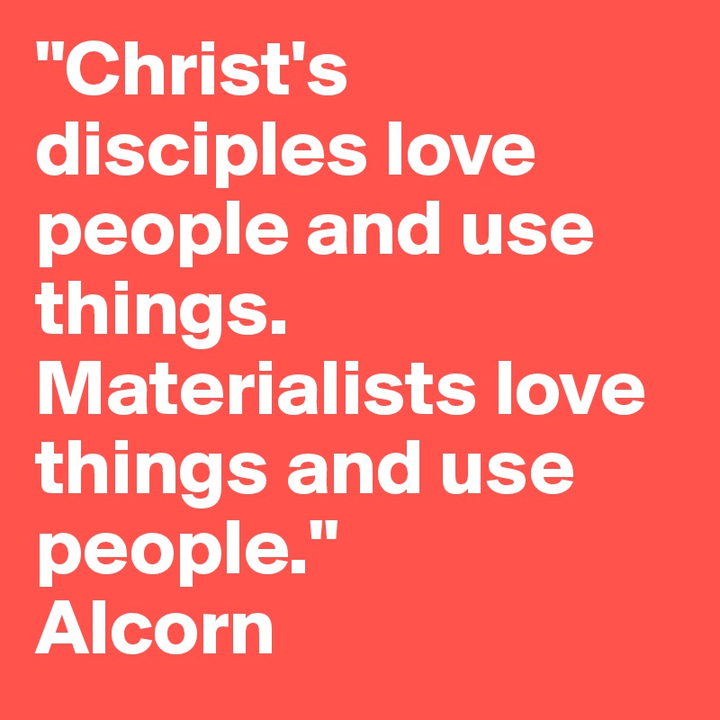"Christ's disciples love people and use things. Materialists love things and use people." 
Alcorn