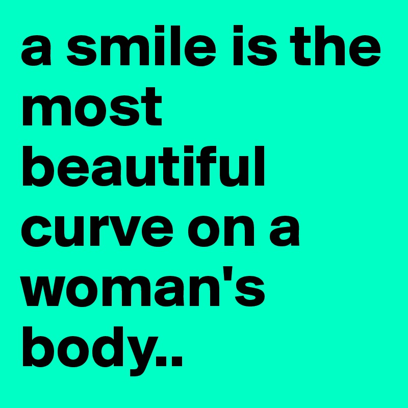 a smile is the most beautiful curve on a woman's body..