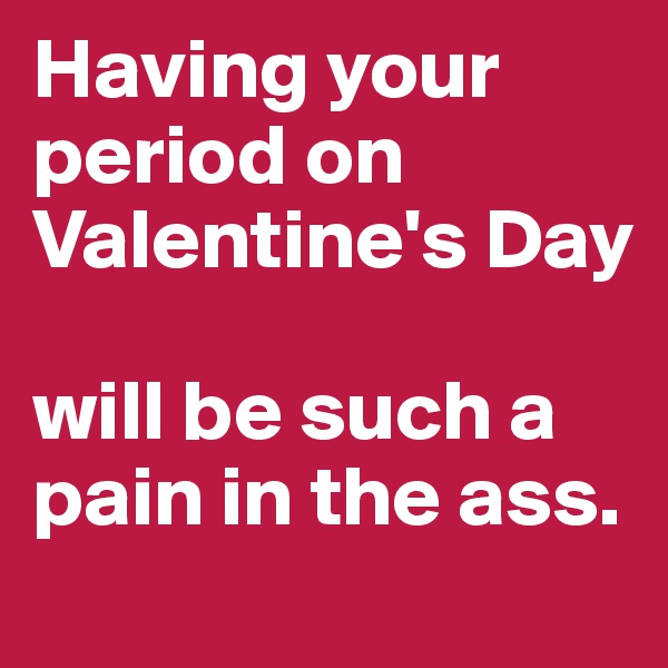 Having your period on Valentine's Day

will be such a pain in the ass.