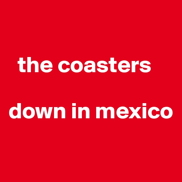 

  the coasters

down in mexico

