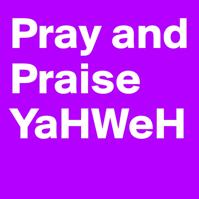Pray and Praise YaHWeH
