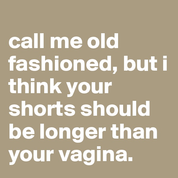
call me old fashioned, but i think your shorts should be longer than your vagina.